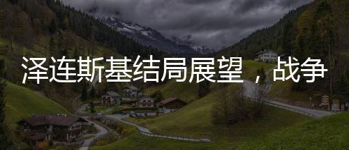 澤連斯基結(jié)局展望，戰(zhàn)爭與命運的無形博弈