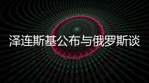 澤連斯基公布與俄羅斯談判前提條件，尋求和平之路的十大關(guān)鍵要素