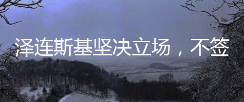 澤連斯基堅(jiān)決立場(chǎng)，不簽涉及十代人代價(jià)的協(xié)議
