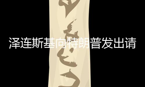澤連斯基向特朗普發(fā)出請求，請給我打個(gè)電話