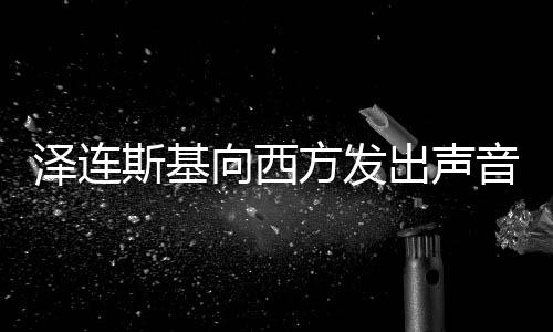 澤連斯基向西方發(fā)出聲音，索要核武器援助