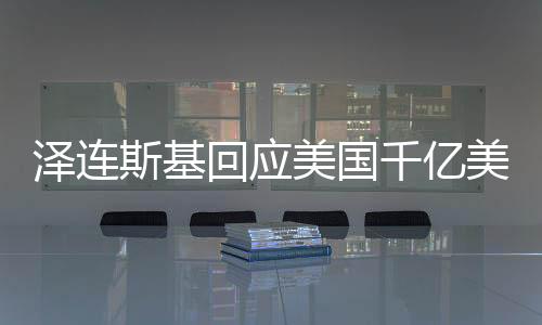 澤連斯基回應美國千億美元援助，俄烏沖突的援助與未來走向分析