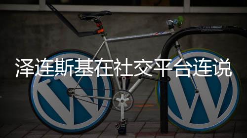 澤連斯基在社交平臺連說37個謝謝——濃濃感激背后的事件回顧與深層解析