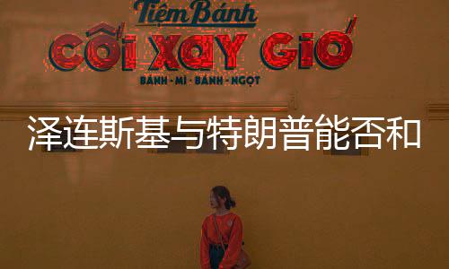 澤連斯基與特朗普能否和好，國際關(guān)系的復(fù)雜性與前景展望