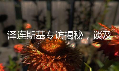 澤連斯基專(zhuān)訪揭秘，談及俄羅斯人時(shí)只眼向普京