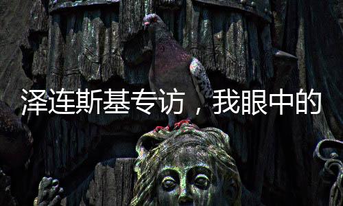澤連斯基專訪，我眼中的俄羅斯人，只有普京