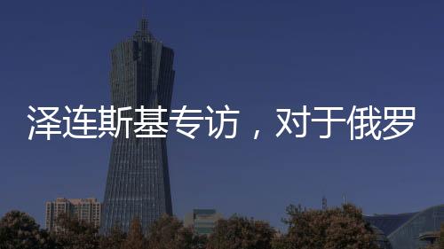 澤連斯基專訪，對于俄羅斯，我只見普京一人