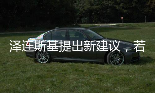 澤連斯基提出新建議，若美歐提供保障，愿推動和談
