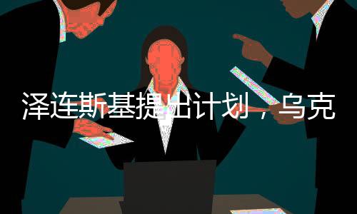 澤連斯基提出計(jì)劃，烏克蘭或可與俄羅斯互換部分領(lǐng)土