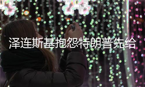 澤連斯基抱怨特朗普先給普京打電話，引發(fā)國際關(guān)系熱議