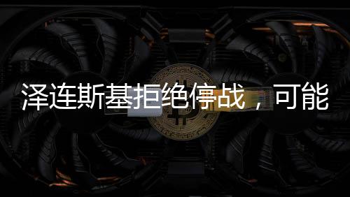 澤連斯基拒絕停戰(zhàn)，可能的結(jié)局與影響分析