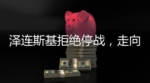 澤連斯基拒絕停戰(zhàn)，走向何方，俄烏沖突未來(lái)走向探析