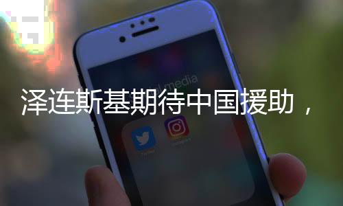 澤連斯基期待中國援助，國際背景下的期待與合作