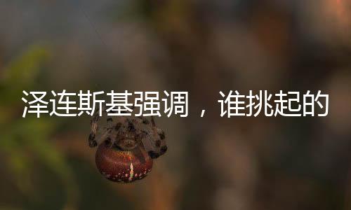 澤連斯基強調(diào)，誰挑起的沖突誰結束——沖突與解決的前景展望