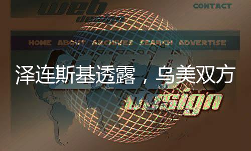 澤連斯基透露，烏美雙方整日緊密溝通，電話交流持續(xù)深化