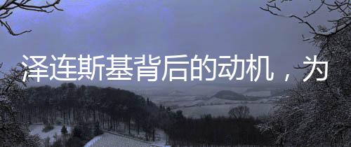 澤連斯基背后的動機(jī)，為何攛掇歐洲國家另立門戶？
