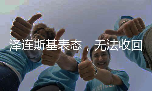 澤連斯基表態(tài)，無(wú)法收回失地，擬結(jié)束俄烏沖突熱戰(zhàn)