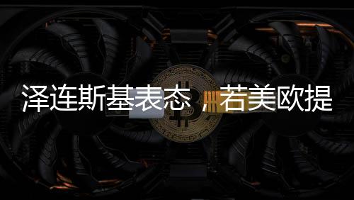 澤連斯基表態(tài)，若美歐提供保障，愿開啟和談之路