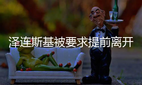 澤連斯基被要求提前離開白宮，內(nèi)幕揭秘與事件反思