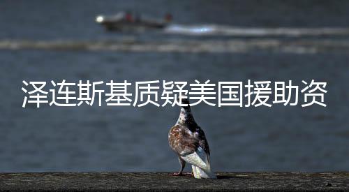 澤連斯基質(zhì)疑美國援助資金流向，引發(fā)國際關(guān)注