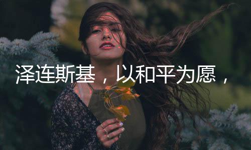 澤連斯基，以和平為愿，愿辭去總統(tǒng)之職