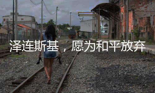 澤連斯基，愿為和平放棄總統(tǒng)職位