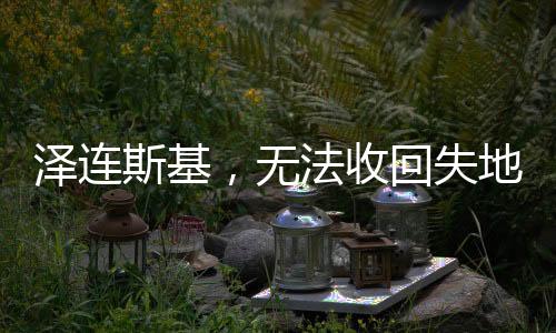 澤連斯基，無法收回失地，擬結(jié)束熱戰(zhàn)——烏克蘭局勢(shì)深度解析