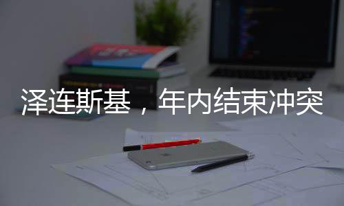 澤連斯基，年內(nèi)結(jié)束沖突的希望與挑戰(zhàn)
