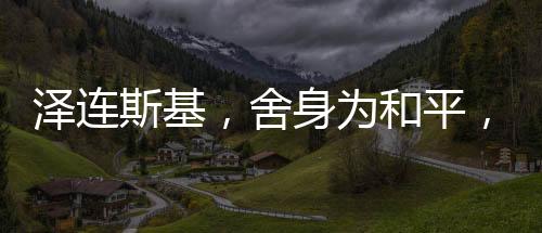 澤連斯基，舍身為和平，愿放棄總統(tǒng)職位