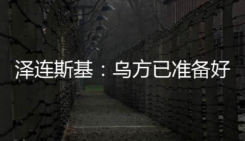 澤連斯基：烏方已準(zhǔn)備好接受臨時(shí)?；鸱桨?但需美國提供更多細(xì)節(jié)