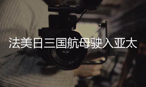 法美日三國航母駛?cè)雭喬珔^(qū)域，意欲何為？
