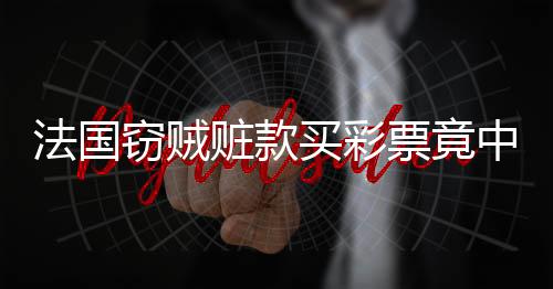 法國竊賊贓款買彩票竟中巨額獎(jiǎng)金，面臨困境不敢兌獎(jiǎng)
