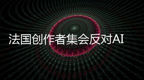法國創(chuàng)作者集會(huì)反對(duì)AI大會(huì) 《七龍珠》法國版聲優(yōu)參戰(zhàn)