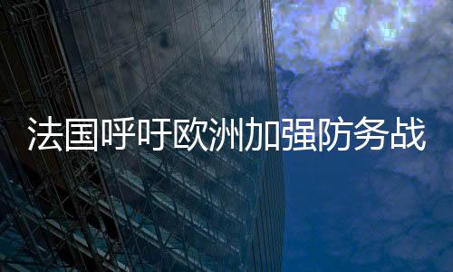 法國(guó)呼吁歐洲加強(qiáng)防務(wù)戰(zhàn)略自主