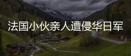 法國(guó)小伙親人遭侵華日軍毒果汁毒死的歷史事件及反思