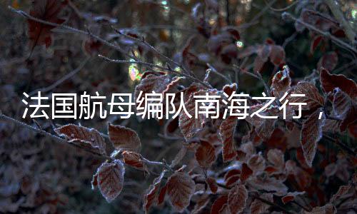 法國(guó)航母編隊(duì)南海之行，區(qū)域安全引發(fā)關(guān)注
