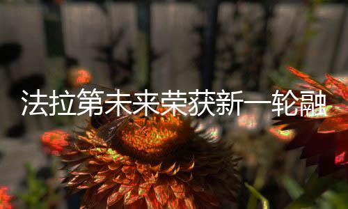 法拉第未來榮獲新一輪融資，電動汽車領(lǐng)域迎來新里程碑