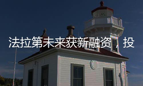 法拉第未來(lái)獲新融資，投資加碼助力未來(lái)科技高速發(fā)展