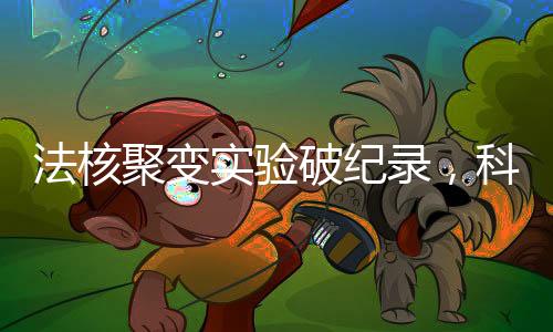 法核聚變實(shí)驗(yàn)破紀(jì)錄，科學(xué)界的重大里程碑