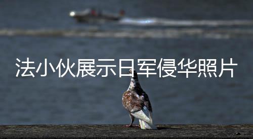 法小伙展示日軍侵華照片，歷史震撼心靈，呼喚和平記憶