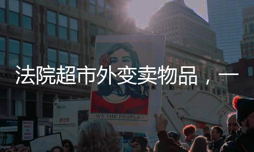 法院超市外變賣物品，一場(chǎng)關(guān)于法律與物資處置的公開行動(dòng)