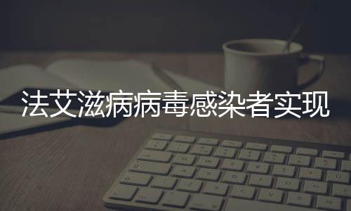 法艾滋病病毒感染者實(shí)現(xiàn)功能性治愈，科學(xué)突破帶來希望之光