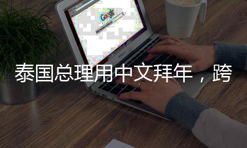 泰國(guó)總理用中文拜年，跨越文化的友誼與新年祝福