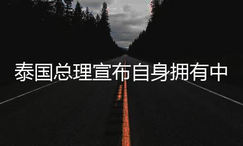 泰國(guó)總理宣布自身?yè)碛兄袊?guó)血統(tǒng)，多元融合鑄就共同繁榮的歷史與未來(lái)展望