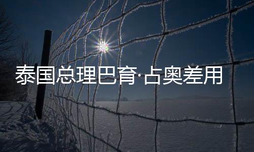 泰國總理巴育·占奧差用中文說恭喜發(fā)財展現(xiàn)中泰友好交流新篇章