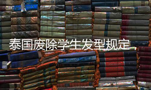泰國廢除學(xué)生發(fā)型規(guī)定，開放與平等的進(jìn)步之路