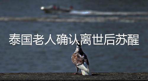 泰國老人確認(rèn)離世后蘇醒，生死邊緣的奇跡