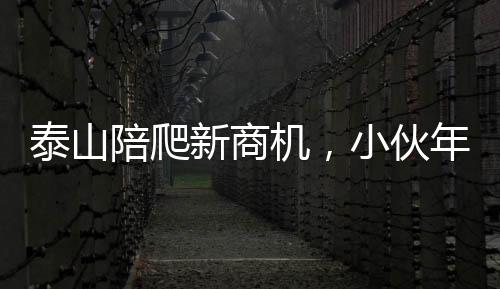泰山陪爬新商機，小伙年入三十萬背后的故事