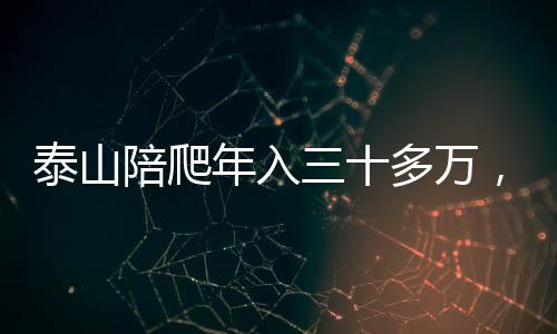 泰山陪爬年入三十多萬，一種新興的旅游業(yè)態(tài)蓬勃發(fā)展