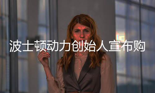 波士頓動力創(chuàng)始人宣布購買宇樹機器人，重塑智能機器人的未來